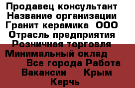 Продавец-консультант › Название организации ­ Гранит-керамика, ООО › Отрасль предприятия ­ Розничная торговля › Минимальный оклад ­ 30 000 - Все города Работа » Вакансии   . Крым,Керчь